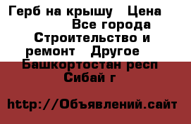 Герб на крышу › Цена ­ 30 000 - Все города Строительство и ремонт » Другое   . Башкортостан респ.,Сибай г.